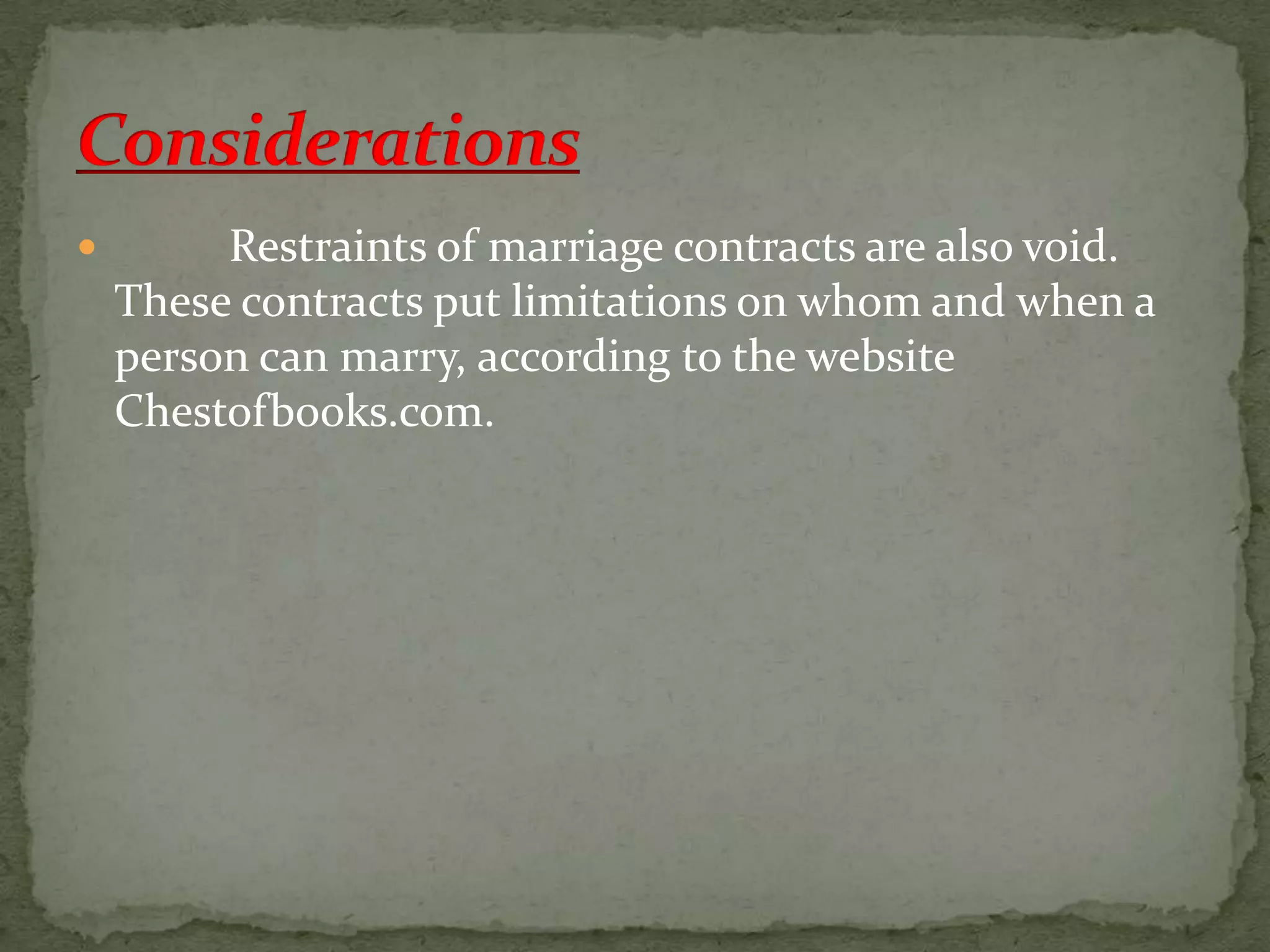 

Restraints of marriage contracts are also void.
These contracts put limitations on whom and when a
person can marry, according to the website
Chestofbooks.com.

 