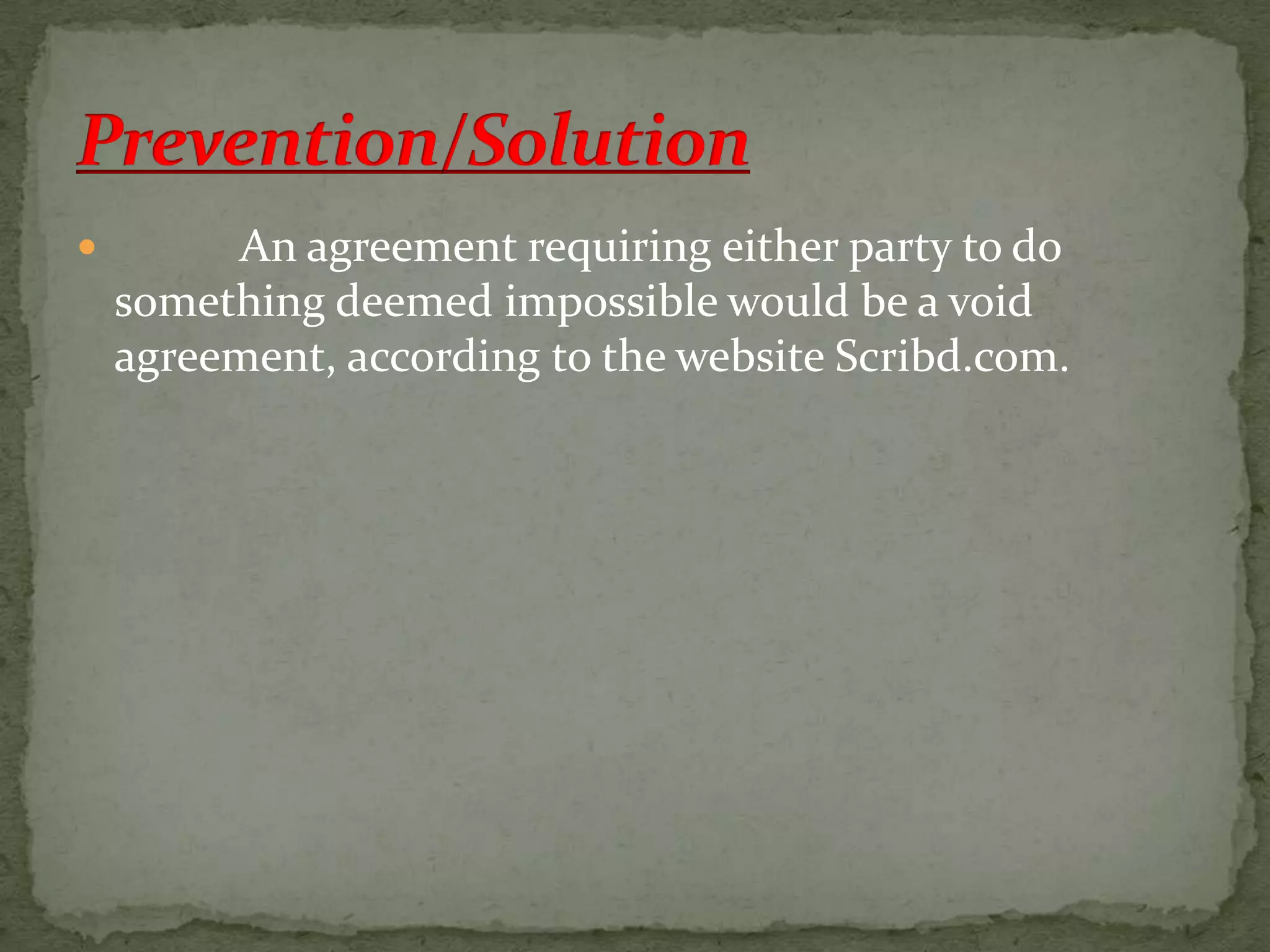 

An agreement requiring either party to do
something deemed impossible would be a void
agreement, according to the website Scribd.com.

 