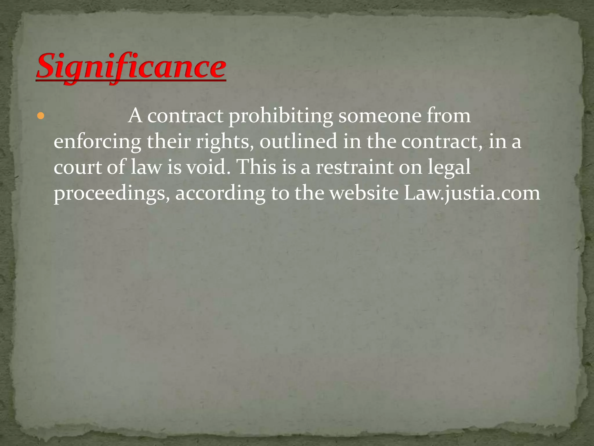 

A contract prohibiting someone from
enforcing their rights, outlined in the contract, in a
court of law is void. This is a restraint on legal
proceedings, according to the website Law.justia.com

 