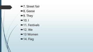 7. Street fair
8. Geese
9. They
10. I
11. Festivals
12. We
13 Women
14. Flag
 