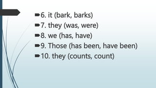 6. it (bark, barks)
7. they (was, were)
8. we (has, have)
9. Those (has been, have been)
10. they (counts, count)
 