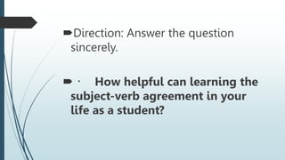 Direction: Answer the question
sincerely.
 How helpful can learning the
subject-verb agreement in your
life as a student?
 