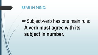 BEAR IN MIND:
Subject-verb has one main rule:
A verb must agree with its
subject in number.
 