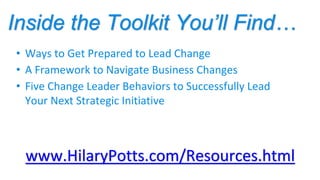 Inside the Toolkit You’ll Find…
www.HilaryPotts.com/Resources.html
• Ways to Get Prepared to Lead Change
• A Framework to ...