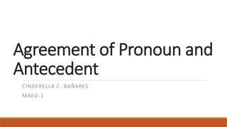 Agreement of Pronoun and
Antecedent
CINDERELLA C. BAÑARES
MAED-1
 