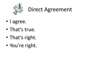 Direct Agreement
• I agree.
• That’s true.
• That’s right.
• You’re right.