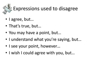 Expressions used to disagree
• I agree, but…
• That’s true, but…
• You may have a point, but…
• I understand what you’re saying, but…
• I see your point, however…
• I wish I could agree with you, but…