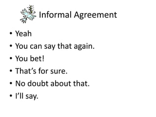 Informal Agreement
• Yeah
• You can say that again.
• You bet!
• That’s for sure.
• No doubt about that.
• I’ll say.