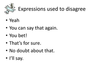 Expressions used to disagree
• Yeah
• You can say that again.
• You bet!
• That’s for sure.
• No doubt about that.
• I’ll say.