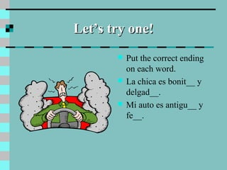 Let’s try one!Let’s try one!
 Put the correct ending
on each word.
 La chica es bonit__ y
delgad__.
 Mi auto es antigu__ y
fe__.
 