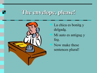 The envelope, please!The envelope, please!
 La chica es bonita y
delgada.
 Mi auto es antiguo y
feo.
 Now make these
sentences plural!
 