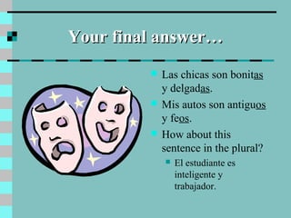 Your final answer…Your final answer…
 Las chicas son bonitas
y delgadas.
 Mis autos son antiguos
y feos.
 How about this
sentence in the plural?
 El estudiante es
inteligente y
trabajador.
 