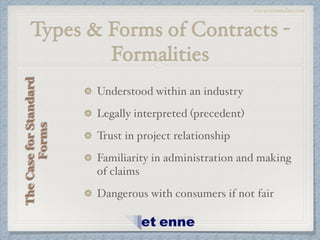 www.etiennelaw.com
Types & Forms of Contracts -
Formalities
Understood within an industry!
Legally interpreted (precedent)!
Trust in project relationship!
Familiarity in administration and making
of claims!
Dangerous with consumers if not fair
TheCaseforStandard
Forms
 