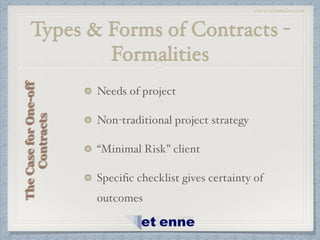 www.etiennelaw.com
Types & Forms of Contracts -
Formalities
Needs of project!
Non-traditional project strategy!
“Minimal Risk” client!
Speciﬁc checklist gives certainty of
outcomes
TheCaseforOne-off
Contracts
 
