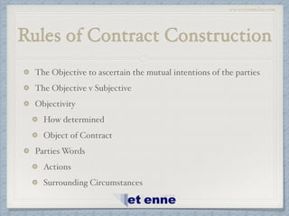 www.etiennelaw.com
Rules of Contract Construction
The Objective to ascertain the mutual intentions of the parties!
The Objective v Subjective!
Objectivity!
How determined!
Object of Contract!
Parties Words!
Actions!
Surrounding Circumstances
 