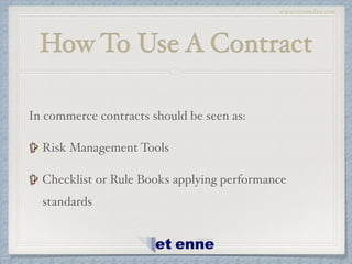 www.etiennelaw.com
How To Use A Contract
In commerce contracts should be seen as:!
Risk Management Tools!
Checklist or Rule Books applying performance
standards
 