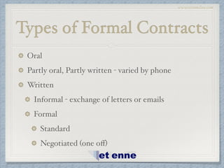 www.etiennelaw.com
Types of Formal Contracts
Oral!
Partly oral, Partly written - varied by phone!
Written!
Informal - exchange of letters or emails!
Formal!
Standard!
Negotiated (one oﬀ)
 