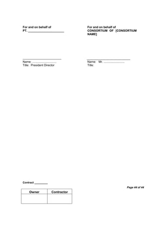 Contract _________
Page 44 of 44
Owner Contractor
For and on behalf of
PT. ______________________
For and on behalf of
CONSORTIUM OF [CONSORTIUM
NAME]
Name: .............................
Title: President Director
Name: Mr. .........................
Title:
 