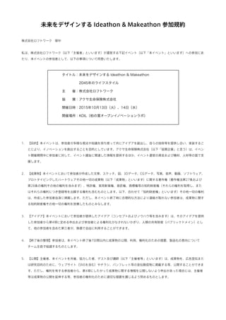 未来をデザインする Ideathon & Makeathon 参加規約
株式会社ロフトワーク 御中
私は、株式会社ロフトワーク（以下「主催者」といいます）が運営する下記イベント（以下「本イベント」といいます）への参加にあ
たり、本イベントの参加...