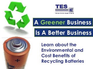 A Greener Business 
Is A Better Business 
Learn about the 
Environmental and 
Cost Benefits of 
Recycling Batteries 
 