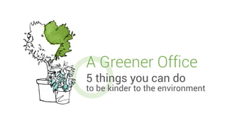 A Greener Office.
5 things you can do
to be kinder to the environment
 