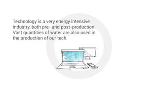 Technology is a very energy intensive
industry, both pre- and post-production.
Vast quantities of water are also used in
t...