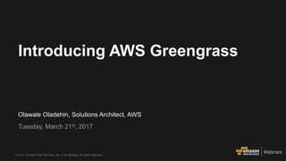 © 2017, Amazon Web Services, Inc. or its Affiliates. All rights reserved.
Olawale Oladehin, Solutions Architect, AWS
Tuesday, March 21st, 2017
Introducing AWS Greengrass
 