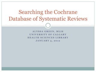 Searching the Cochrane
Database of Systematic Reviews

         ALYSSA GREEN, MLIS
        UNIVERSITY OF CALGARY
       HEALTH SCIENCES LIBRARY
           JANUARY 5, 2012
 