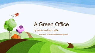 A Green Office
by Kristin McGinnis, MBA
Masters, Sustainable Development
 