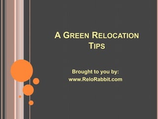 A GREEN RELOCATION
       TIPS

   Brought to you by:
  www.ReloRabbit.com
 