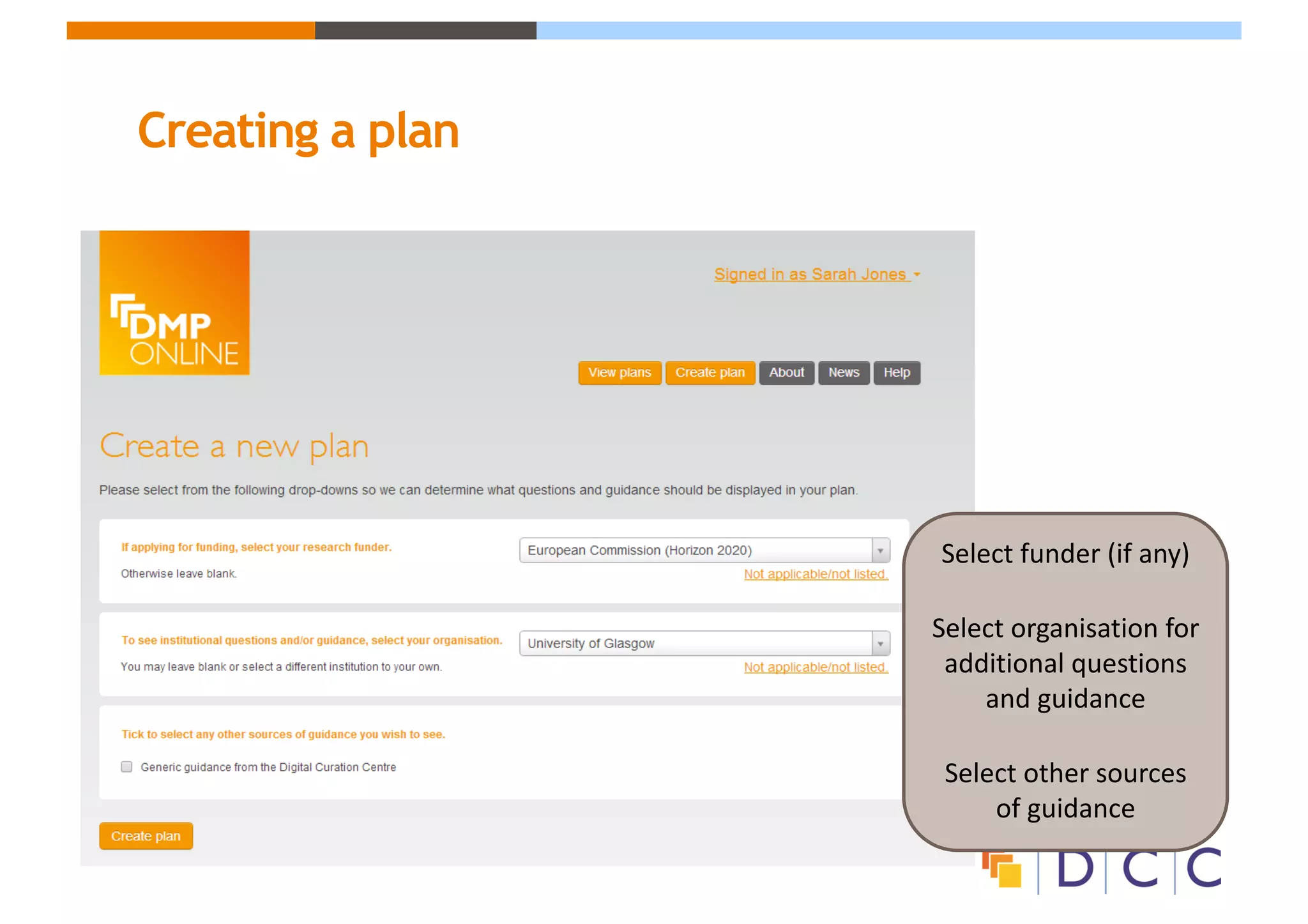 Creating a plan
Select	funder	(if	any)
Select	organisation	for	
additional	questions	
and	guidance
Select	other	sources	
of	guidance
 
