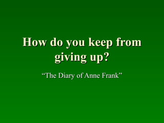How do you keep from
     giving up?
   “The Diary of Anne Frank”
 