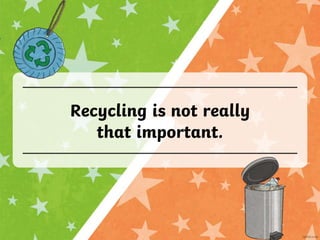Recycling is not really
that important.
 