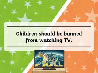 Children should be banned
from watching TV.
 
