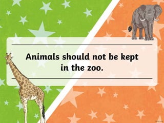 Animals should not be kept
in the zoo.
 
