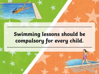 Swimming lessons should be
compulsory for every child.
 