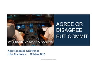 Agile Bodensee Conference
Lake Constance, 1. October 2015
AGREE OR
DISAGREE
BUT COMMIT
WHY DECISION MAKING COUNTS
©	
  pragma(c	
  solu(ons	
  &	
  alexander	
  proudfoot	
  	
  
 