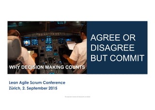 Lean Agile Scrum Conference
Zürich, 2. September 2015
AGREE OR
DISAGREE
BUT COMMIT
WHY DECISION MAKING COUNTS
©	
  pragma(c	
  solu(ons	
  &	
  alexander	
  proudfoot	
  	
  
 