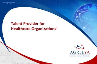 © 2013, AgreeYa Solutions. All rights reserved.
www.agreeya.com
Talent	
  Provider	
  for	
  
Healthcare	
  Organiza5ons!	
  
 
