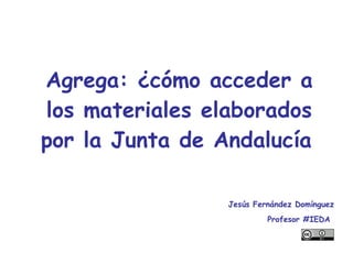 Agrega: ¿cómo acceder a los materiales elaborados por la Junta de Andalucía   Jesús Fernández Domínguez Profesor #IEDA   