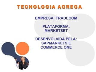 TECNOLOGIA AGREGA EMPRESA: TRADECOM PLATAFORMA: MARKETSET DESENVOLVIDA PELA: SAPMARKETS E COMMERCE ONE 