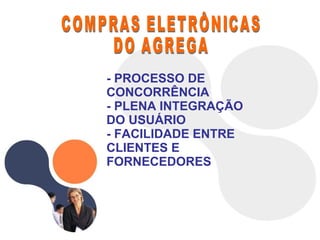 COMPRAS ELETRÔNICAS DO AGREGA - PROCESSO DE CONCORRÊNCIA - PLENA INTEGRAÇÃO DO USUÁRIO - FACILIDADE ENTRE CLIENTES E FORNECEDORES 