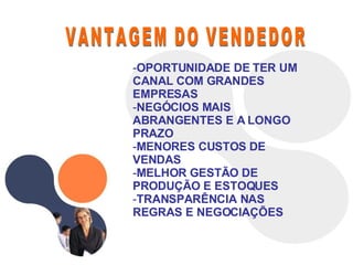VANTAGEM DO VENDEDOR  OPORTUNIDADE DE TER UM CANAL COM GRANDES EMPRESAS NEGÓCIOS MAIS ABRANGENTES E A LONGO PRAZO MENORES CUSTOS DE VENDAS MELHOR GESTÃO DE PRODUÇÃO E ESTOQUES TRANSPARÊNCIA NAS REGRAS E NEGOCIAÇÕES 