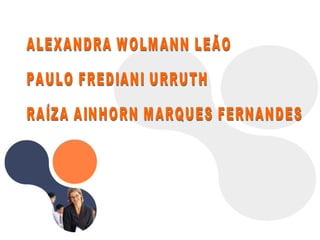ALEXANDRA WOLMANN LEÃO PAULO FREDIANI URRUTH  RAÍZA AINHORN MARQUES FERNANDES 