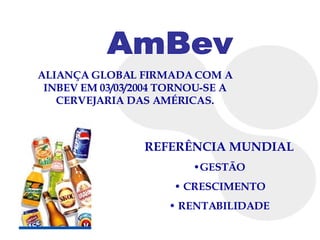ALIANÇA GLOBAL FIRMADA COM A INBEV EM 03/03/2004 TORNOU-SE A CERVEJARIA DAS AMÉRICAS. AmBev REFERÊNCIA MUNDIAL GESTÃO CRESCIMENTO RENTABILIDADE 