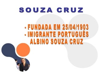 - FUNDADA EM 25/04/1903 - IMIGRANTE PORTUGUÊS ALBINO SOUZA CRUZ SOUZA CRUZ 