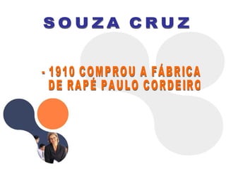 - 1910 COMPROU A FÁBRICA DE RAPÉ PAULO CORDEIRO SOUZA CRUZ 