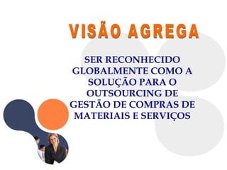 VISÃO AGREGA  SER RECONHECIDO GLOBALMENTE COMO A SOLUÇÃO PARA O OUTSOURCING DE GESTÃO DE COMPRAS DE MATERIAIS E SERVIÇOS 