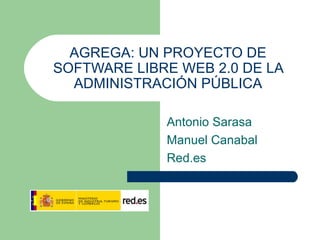 AGREGA: UN PROYECTO DE SOFTWARE LIBRE WEB 2.0 DE LA ADMINISTRACIÓN PÚBLICA Antonio Sarasa Manuel Canabal Red.es 