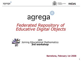 Barcelona, February 1st 2008 Federated Repository of Educative Digital Objects JEM  Joining Educational Mathematics  3rd workshop   